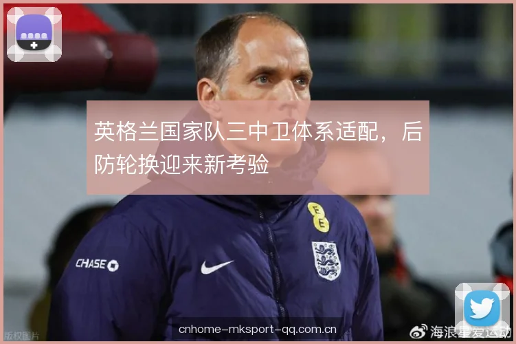 英格兰国家队三中卫体系适配，后防轮换迎来新考验
